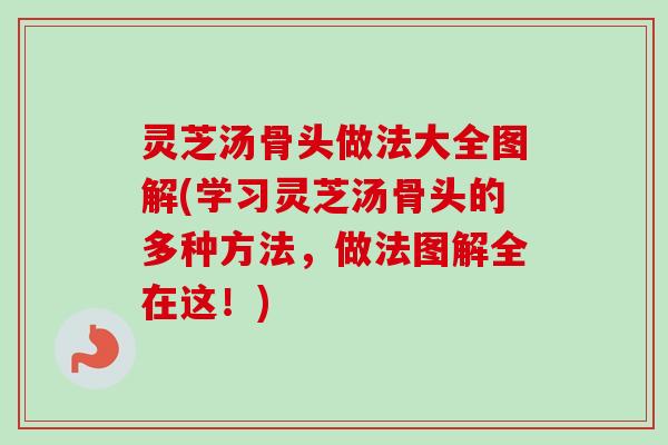 灵芝汤骨头做法大全图解(学习灵芝汤骨头的多种方法，做法图解全在这！)