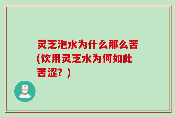 灵芝泡水为什么那么苦(饮用灵芝水为何如此苦涩？)