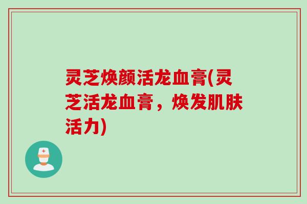 灵芝焕颜活龙膏(灵芝活龙膏，焕发活力)