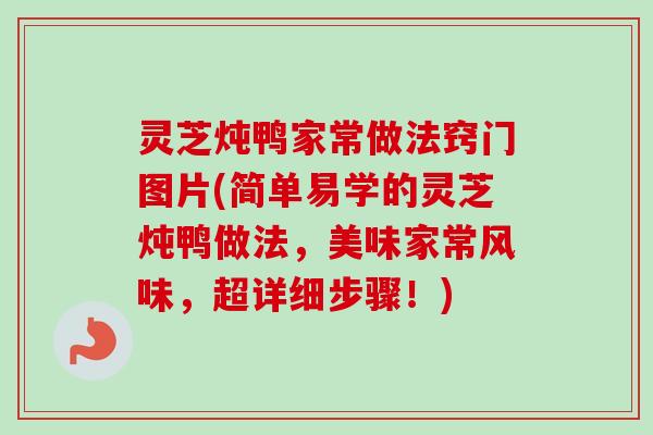 灵芝炖鸭家常做法窍门图片(简单易学的灵芝炖鸭做法，美味家常风味，超详细步骤！)