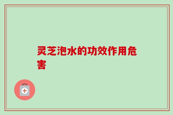 灵芝泡水的功效作用危害
