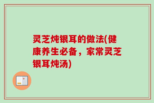 灵芝炖银耳的做法(健康养生必备，家常灵芝银耳炖汤)