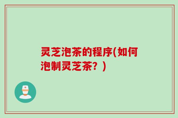 灵芝泡茶的程序(如何泡制灵芝茶？)