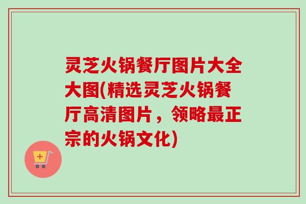 灵芝火锅餐厅图片大全大图(精选灵芝火锅餐厅高清图片，领略正宗的火锅文化)