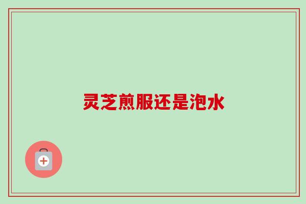 灵芝煎服还是泡水