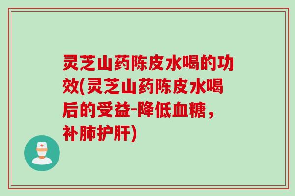 灵芝山药陈皮水喝的功效(灵芝山药陈皮水喝后的受益-降低血糖，补肺护肝)
