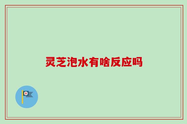 灵芝泡水有啥反应吗