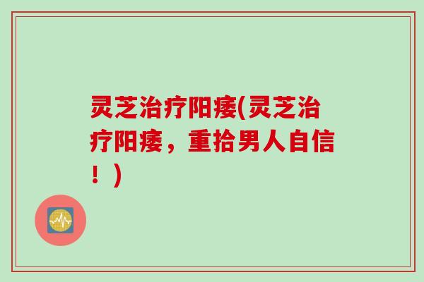 灵芝治疗阳痿(灵芝治疗阳痿，重拾男人自信！)