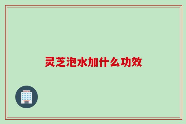 灵芝泡水加什么功效