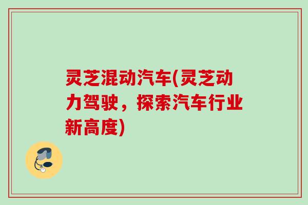 灵芝混动汽车(灵芝动力驾驶，探索汽车行业新高度)