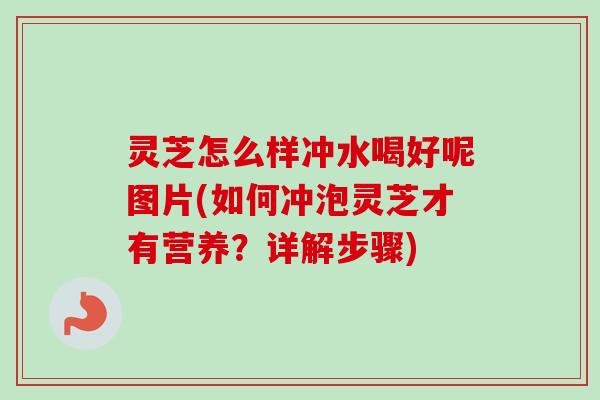灵芝怎么样冲水喝好呢图片(如何冲泡灵芝才有营养？详解步骤)