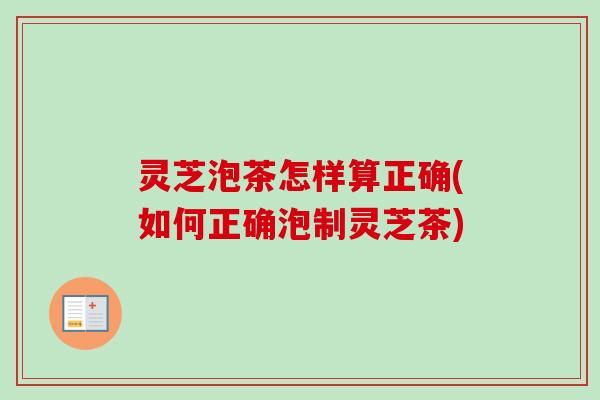 灵芝泡茶怎样算正确(如何正确泡制灵芝茶)