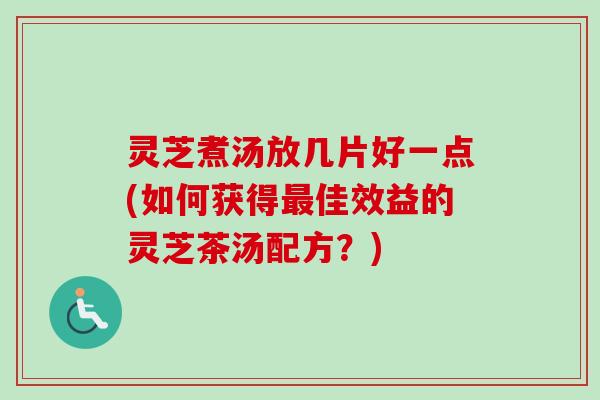 灵芝煮汤放几片好一点(如何获得佳效益的灵芝茶汤配方？)