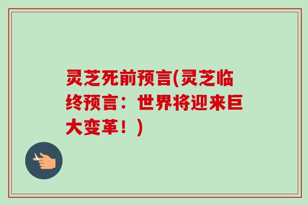 灵芝死前预言(灵芝临终预言：世界将迎来巨大变革！)
