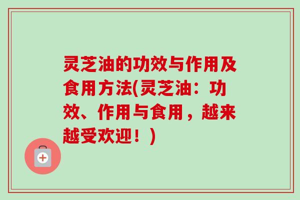 灵芝油的功效与作用及食用方法(灵芝油：功效、作用与食用，越来越受欢迎！)