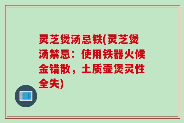 灵芝煲汤忌铁(灵芝煲汤禁忌：使用铁器火候金错散，土质壶煲灵性全失)