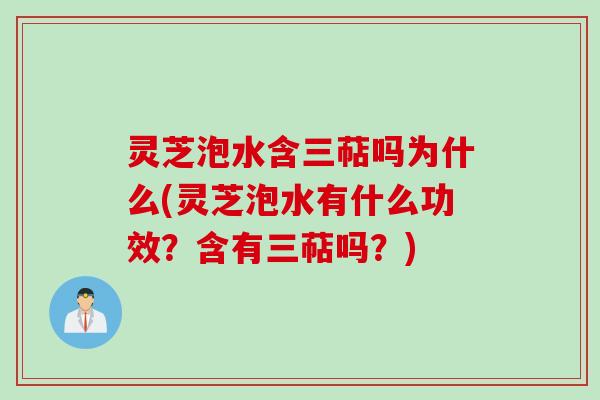 灵芝泡水含三萜吗为什么(灵芝泡水有什么功效？含有三萜吗？)