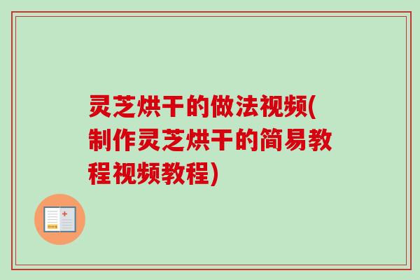灵芝烘干的做法视频(制作灵芝烘干的简易教程视频教程)