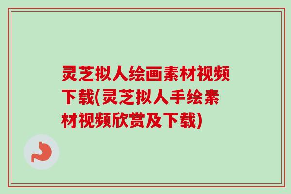 灵芝拟人绘画素材视频下载(灵芝拟人手绘素材视频欣赏及下载)