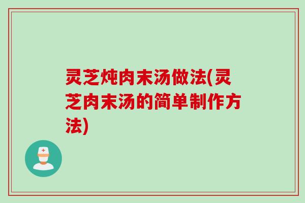 灵芝炖肉末汤做法(灵芝肉末汤的简单制作方法)