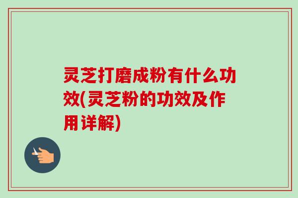 灵芝打磨成粉有什么功效(灵芝粉的功效及作用详解)