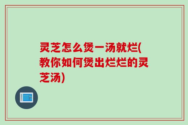 灵芝怎么煲一汤就烂(教你如何煲出烂烂的灵芝汤)