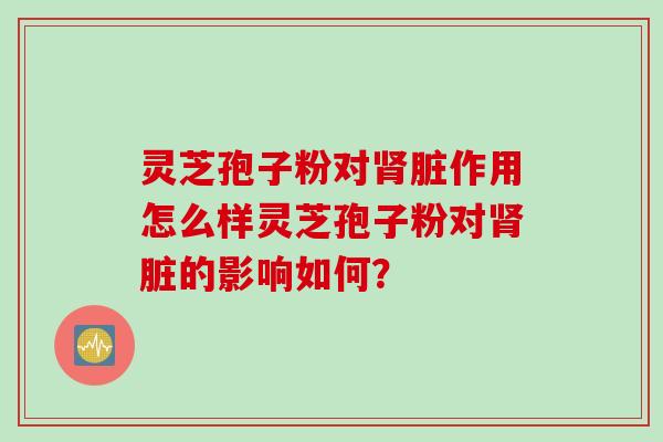 灵芝孢子粉对脏作用怎么样灵芝孢子粉对脏的影响如何？