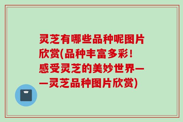 灵芝有哪些品种呢图片欣赏(品种丰富多彩！感受灵芝的美妙世界——灵芝品种图片欣赏)