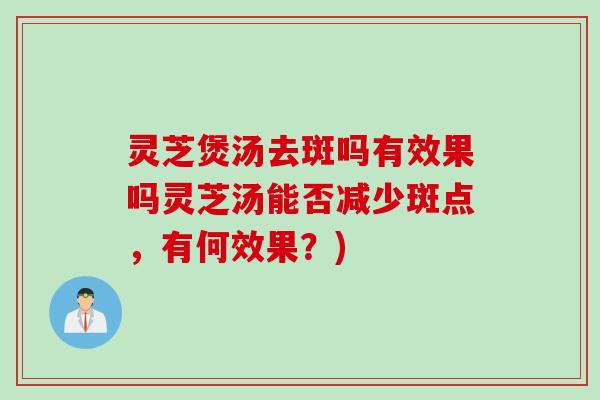 灵芝煲汤去斑吗有效果吗灵芝汤能否减少斑点，有何效果？)