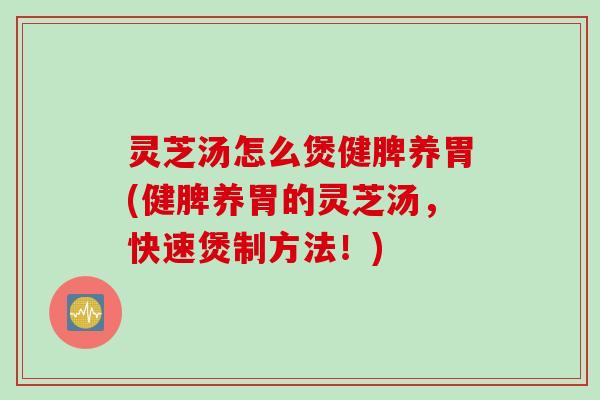 灵芝汤怎么煲健脾养胃(健脾养胃的灵芝汤，快速煲制方法！)