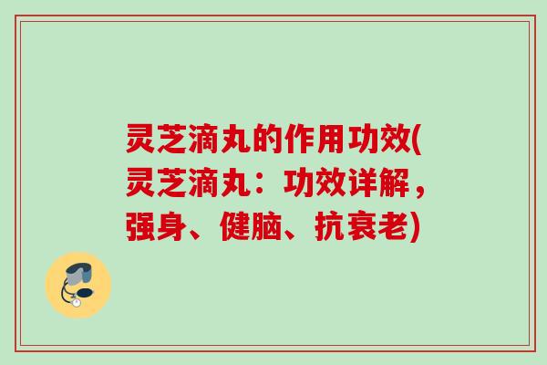 灵芝滴丸的作用功效(灵芝滴丸：功效详解，强身、健脑、抗)