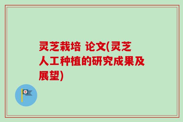 灵芝栽培 论文(灵芝人工种植的研究成果及展望)