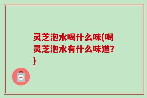 灵芝泡水喝什么味(喝灵芝泡水有什么味道？)