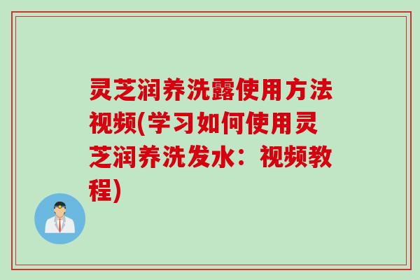 灵芝润养洗露使用方法视频(学习如何使用灵芝润养洗发水：视频教程)