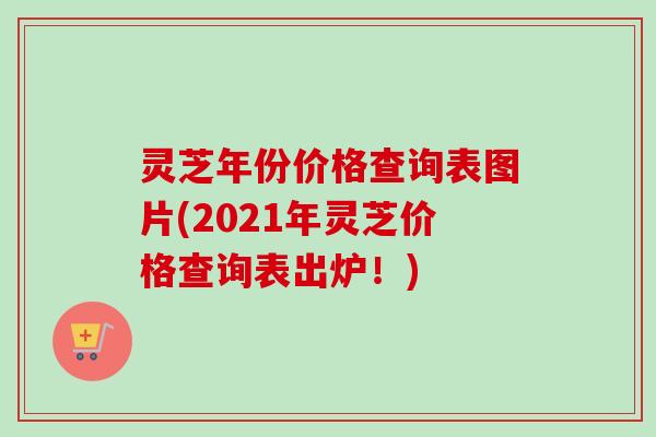 灵芝年份价格查询表图片(2021年灵芝价格查询表出炉！)