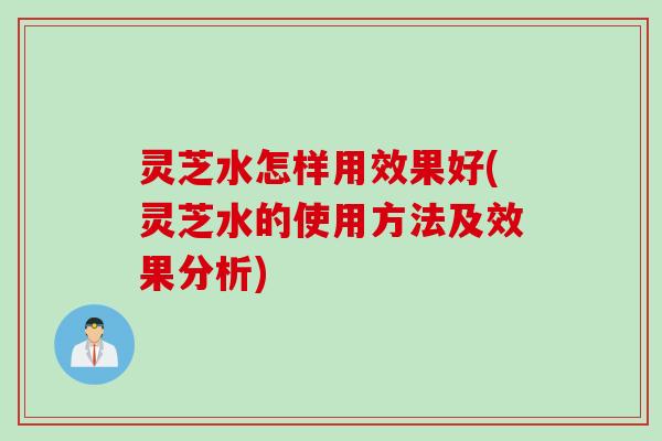 灵芝水怎样用效果好(灵芝水的使用方法及效果分析)