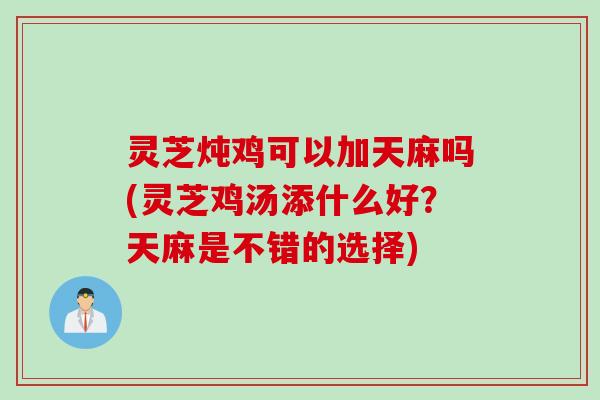 灵芝炖鸡可以加天麻吗(灵芝鸡汤添什么好？天麻是不错的选择)