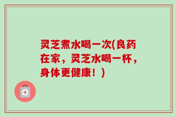 灵芝煮水喝一次(良药在家，灵芝水喝一杯，身体更健康！)