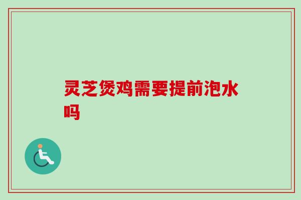 灵芝煲鸡需要提前泡水吗