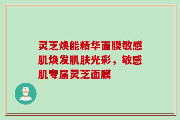 灵芝焕能精华面膜敏感肌焕发光彩，敏感肌专属灵芝面膜