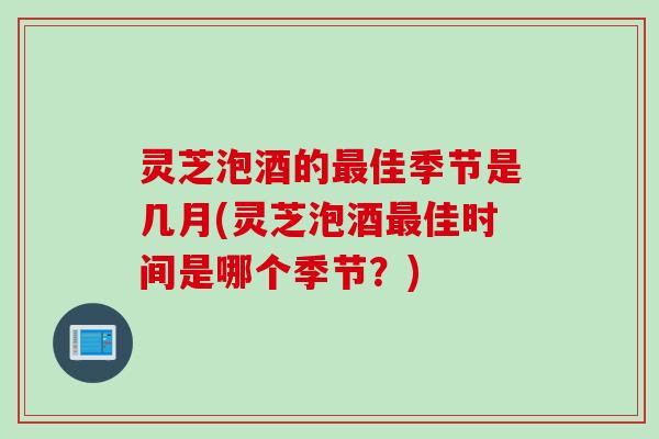 灵芝泡酒的佳季节是几月(灵芝泡酒佳时间是哪个季节？)