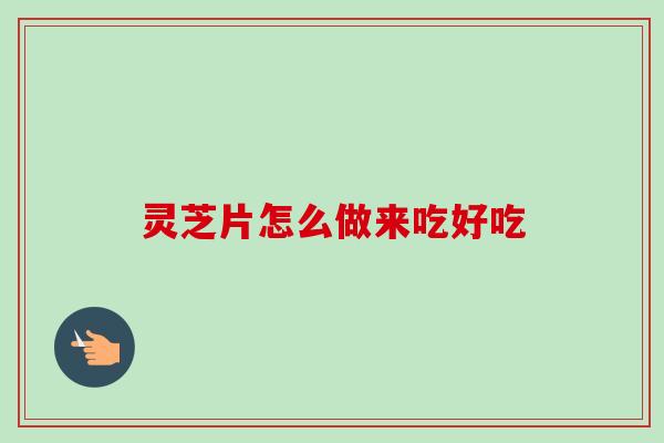 灵芝片怎么做来吃好吃