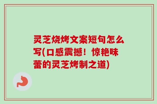 灵芝烧烤文案短句怎么写(口感震撼！惊艳味蕾的灵芝烤制之道)