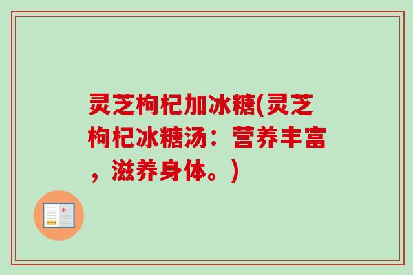 灵芝枸杞加冰糖(灵芝枸杞冰糖汤：营养丰富，滋养身体。)