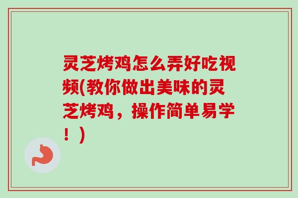 灵芝烤鸡怎么弄好吃视频(教你做出美味的灵芝烤鸡，操作简单易学！)