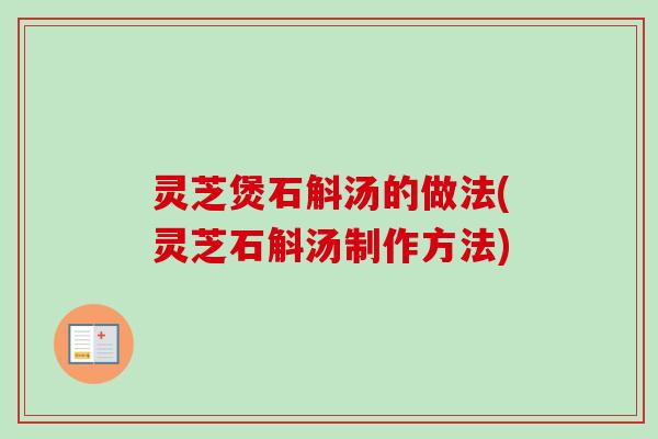 灵芝煲石斛汤的做法(灵芝石斛汤制作方法)