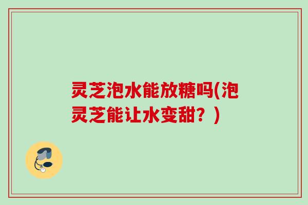 灵芝泡水能放糖吗(泡灵芝能让水变甜？)