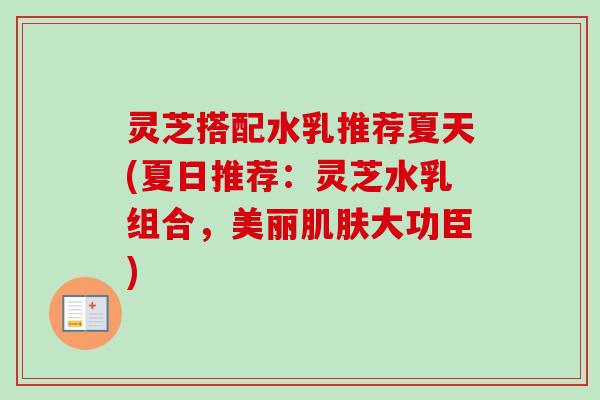 灵芝搭配水乳推荐夏天(夏日推荐：灵芝水乳组合，美丽大功臣)