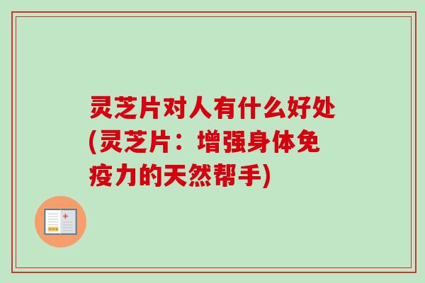 灵芝片对人有什么好处(灵芝片：增强身体免疫力的天然帮手)