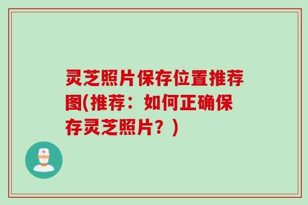 灵芝照片保存位置推荐图(推荐：如何正确保存灵芝照片？)